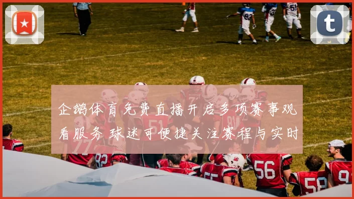 企鹅体育免费直播开启多项赛事观看服务 球迷可便捷关注赛程与实时比分