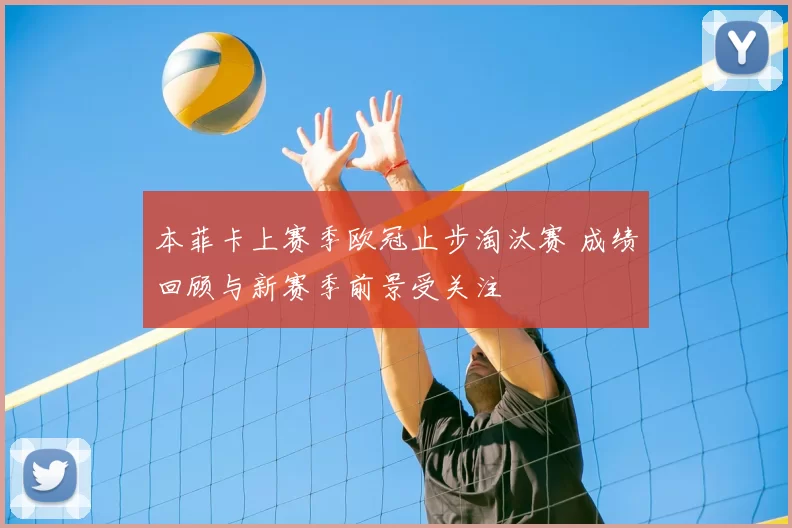 本菲卡上赛季欧冠止步淘汰赛 成绩回顾与新赛季前景受关注