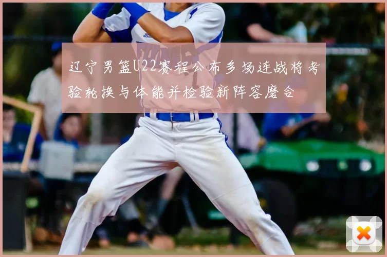 辽宁男篮U22赛程公布多场连战将考验轮换与体能并检验新阵容磨合