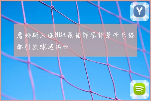 詹姆斯入选NBA最佳阵容背景音乐搭配引发球迷热议