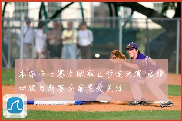 本菲卡上赛季欧冠止步淘汰赛 成绩回顾与新赛季前景受关注