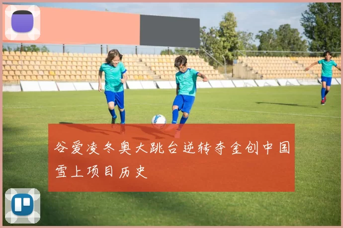 谷爱凌冬奥大跳台逆转夺金创中国雪上项目历史