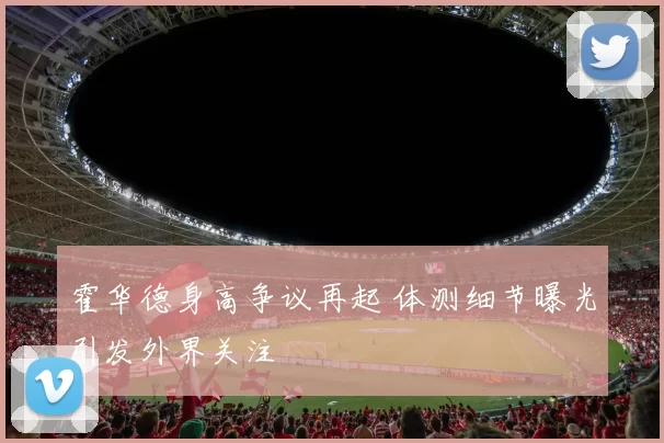 霍华德身高争议再起 体测细节曝光引发外界关注