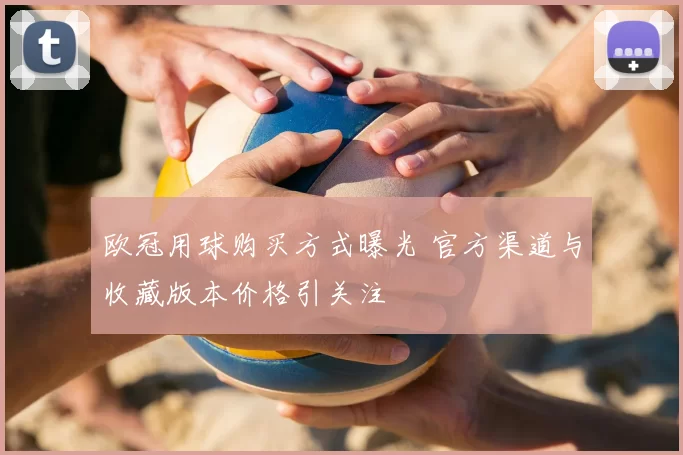 欧冠用球购买方式曝光 官方渠道与收藏版本价格引关注